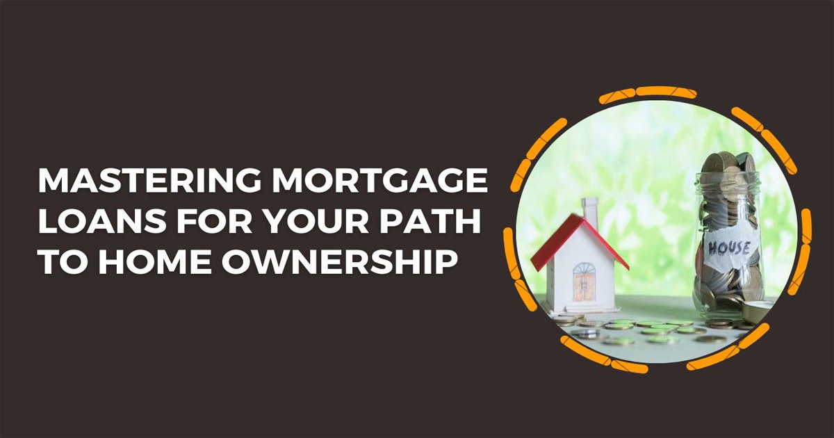 Mastering Mortgage Loans For Your Path To Home Ownership